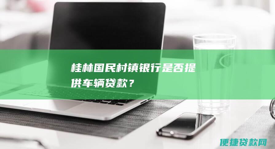 桂林国民村镇银行是否提供车辆贷款？