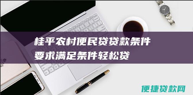 桂平农村便民贷贷款条件要求：满足条件轻松贷