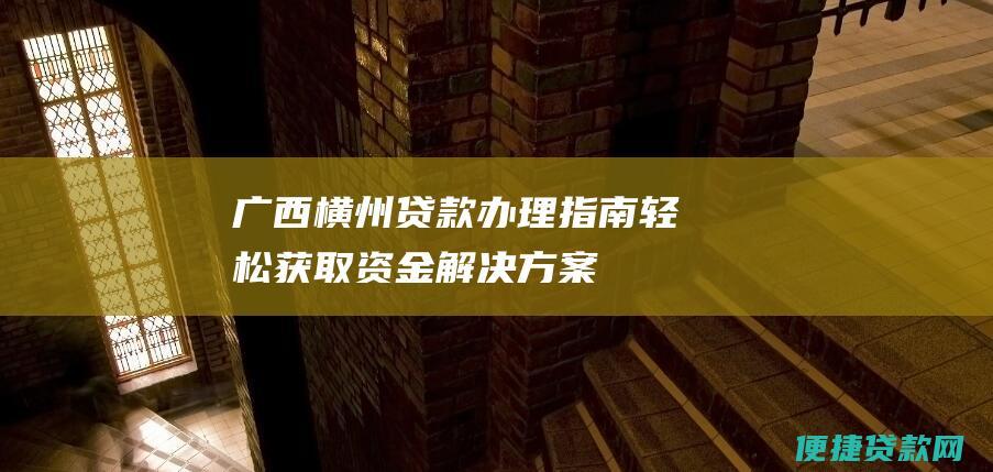 广西横州贷款办理指南：轻松获取资金解决方案