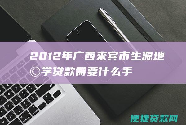 2012年广西来宾市生源地助学贷款需要什么手续？要怎样做？