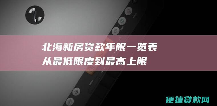 北海新房贷款年限一览表：从最低限度到最高上限