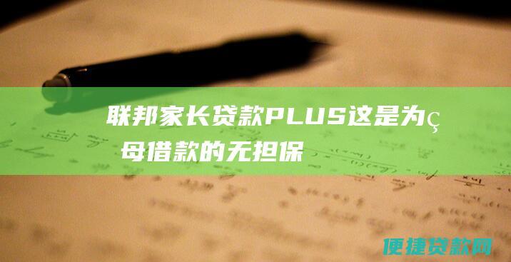 联邦家长贷款 PLUS：这是为父母借款的无担保贷款，用于支付孩子的教育