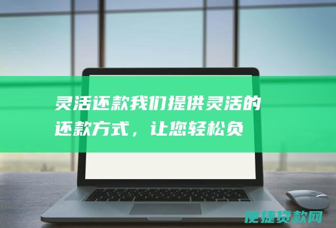 灵活还款：我们提供灵活的还款方式，让您轻松负担还款压力。