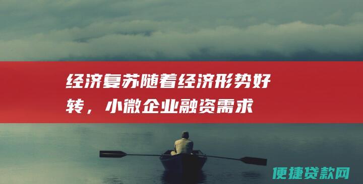 经济复苏：随着经济形势好转，小微企业融资需求旺盛，带动贷款余额增长。