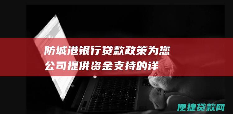 防城港银行贷款政策：为您公司提供资金支持的详细指南