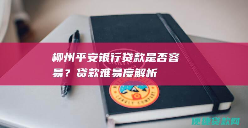 柳州平安银行贷款是否容易？贷款难易度解析