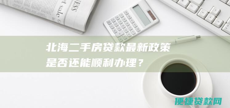 北海二手房贷款最新是否还能顺利办理？