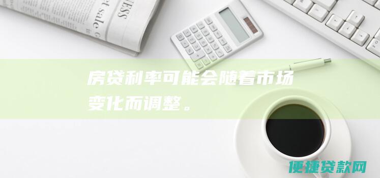 房贷利率可能会随着市场变化而调整。