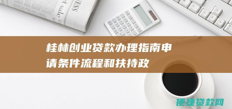 桂林创业贷款办理指南：申请条件、流程和扶持政策