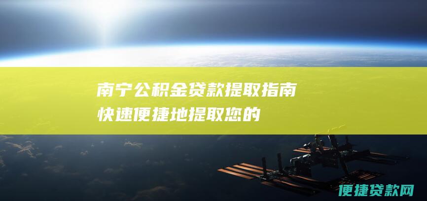 南宁公积金贷款提取指南：快速、便捷地提取您的公积金贷款资金