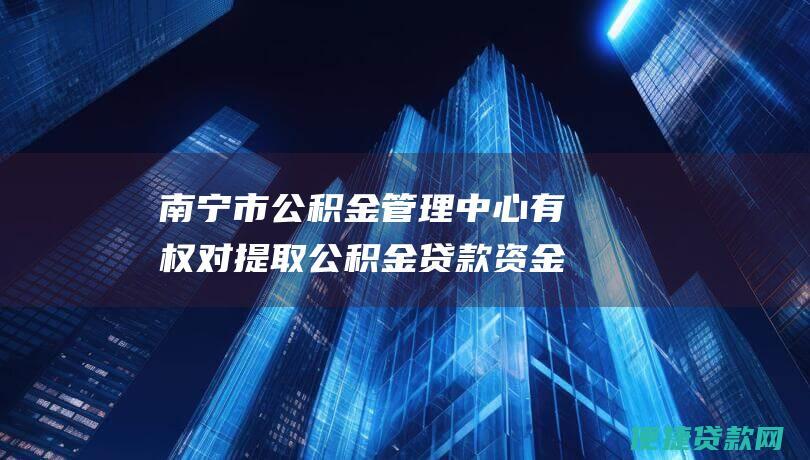 南宁市公积金管理中心有权对提取公积金贷款资金的申请进行审核，并有权拒绝不符合条件的申请