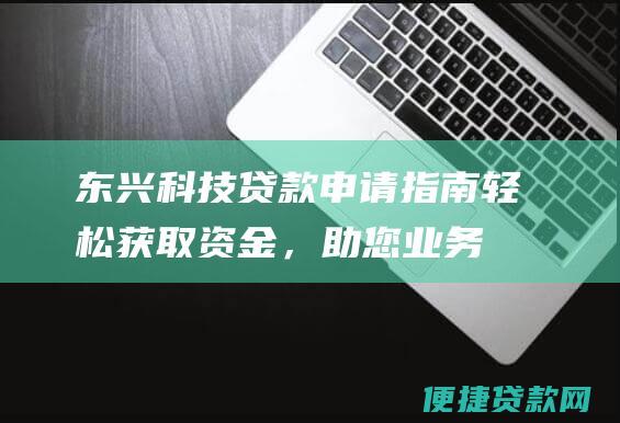 东兴科技贷款申请指南：轻松获取资金，助您业务腾飞