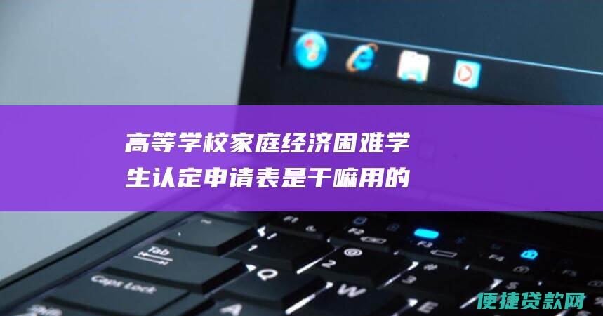 高等学校家庭经济困难学生认定申请表是干嘛用的？ 是用来助学贷款还是申请助学金的！