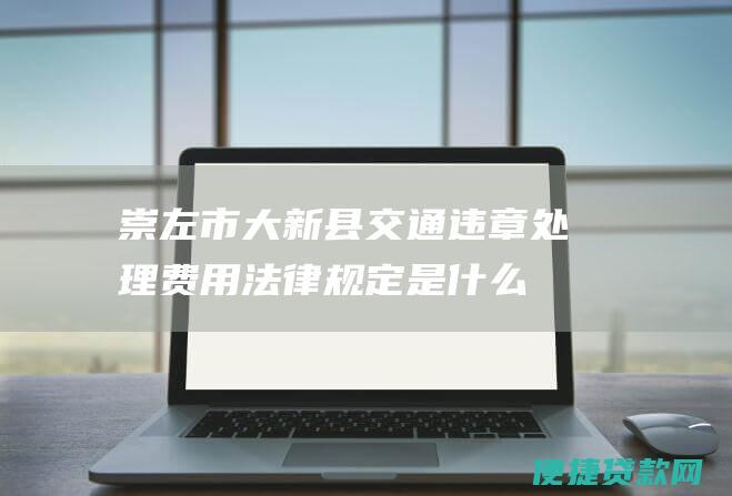 崇左市大新县交通违章处理费用法律规定是什么