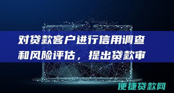 对贷款客户进行信用调查和风险评估，提出贷款审