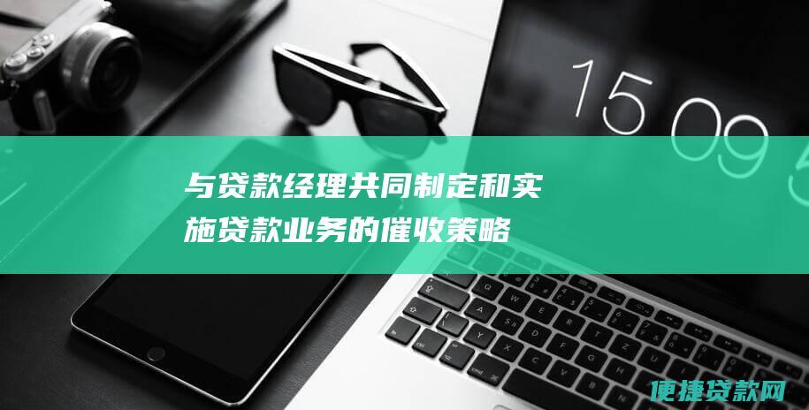 与贷款经理共同制定和实施贷款业务的催收策略