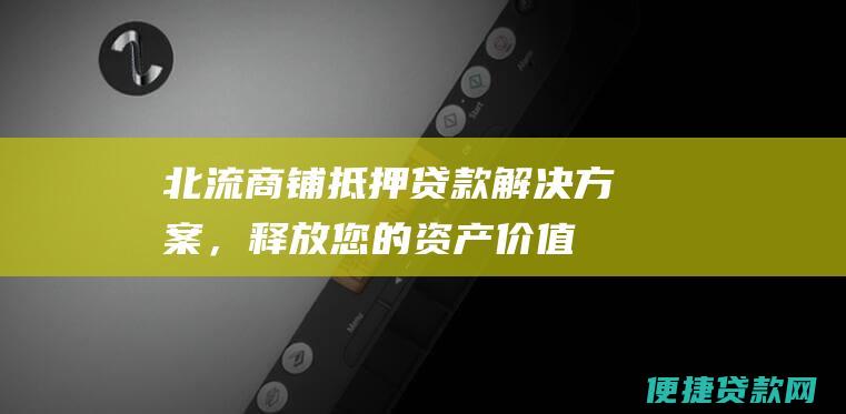 北流商铺抵押贷款：解决方案，释放您的资产价值