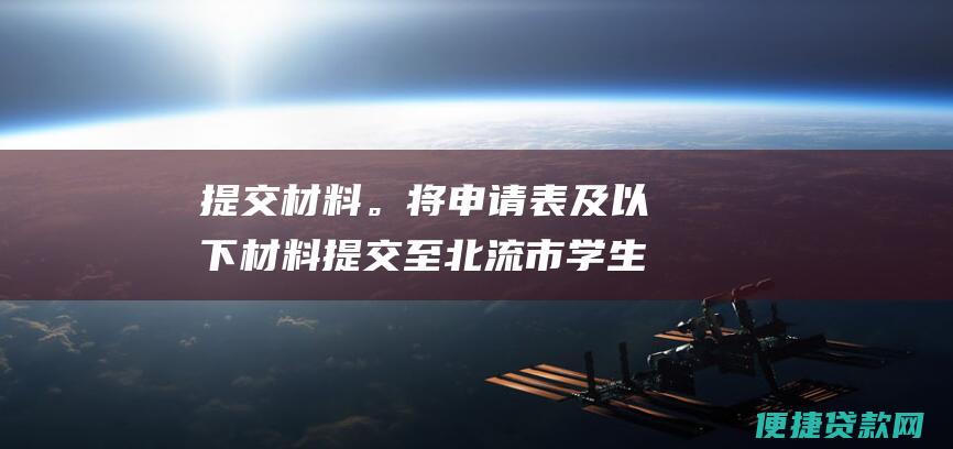 提交材料。将申请表及以下材料提交至北流市学生资助管理中心（北流市文化路16号）：