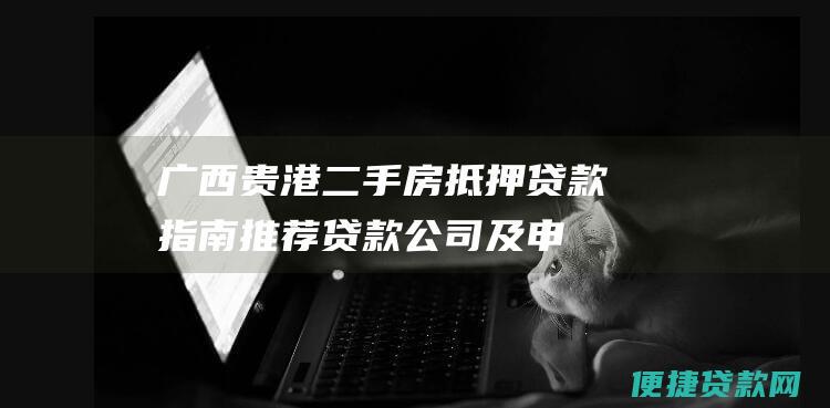 广西贵港二手房抵押贷款指南：推荐贷款公司及申请流程