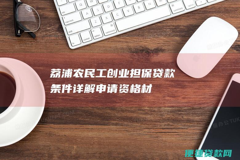 荔浦农民工创业担保贷款条件详解：申请资格、材料准备、贷款流程等