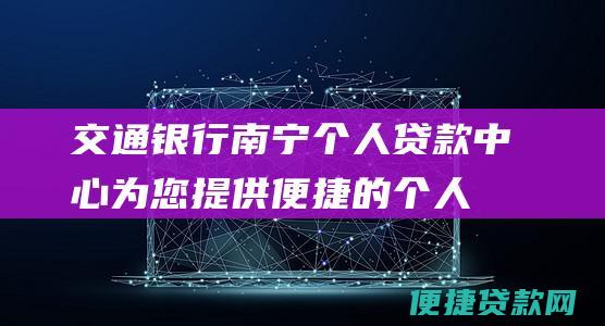 交通银行南宁个人贷款中心：为您提供便捷的个人借贷服务