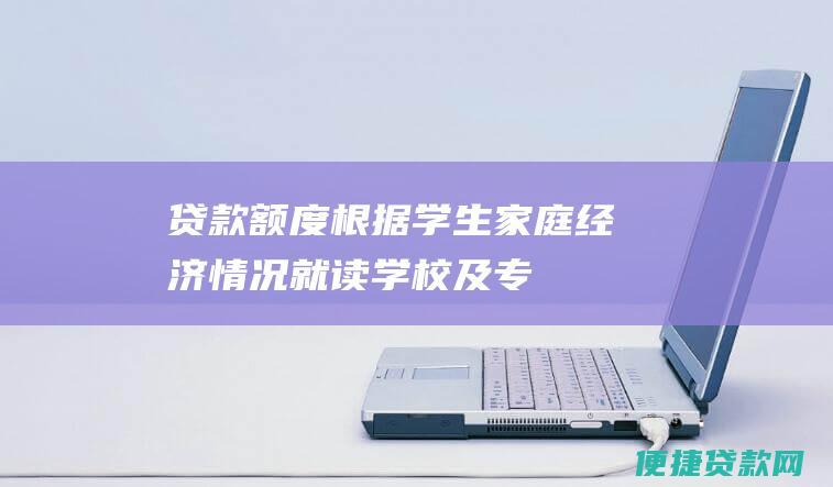 贷款额度：根据学生家庭经济情况、就读学校及专业、在校期间表现等因素确定，一般不超过每学年12000元；