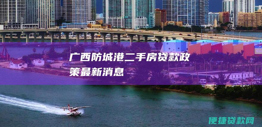 广西防城港二手房贷款政策最新消息