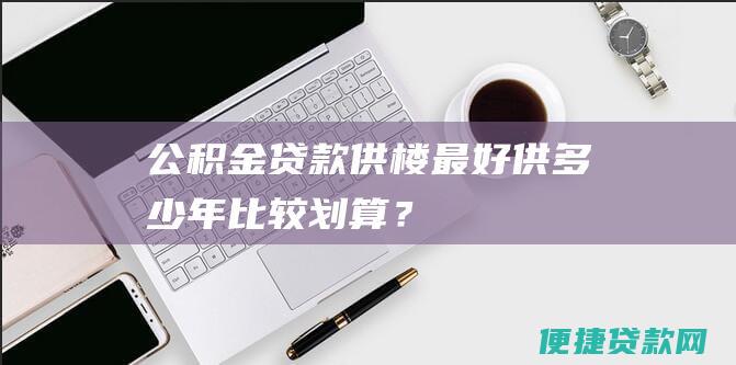 公积金贷款供楼最好供多少年比较划算？