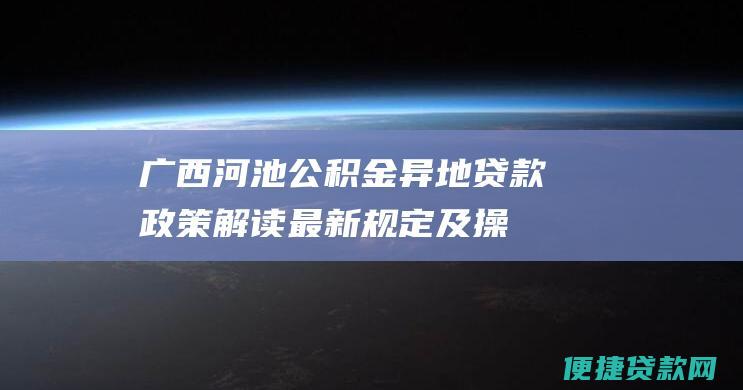 广西河池公积金异地贷款政策解读：最新规定及操作指南