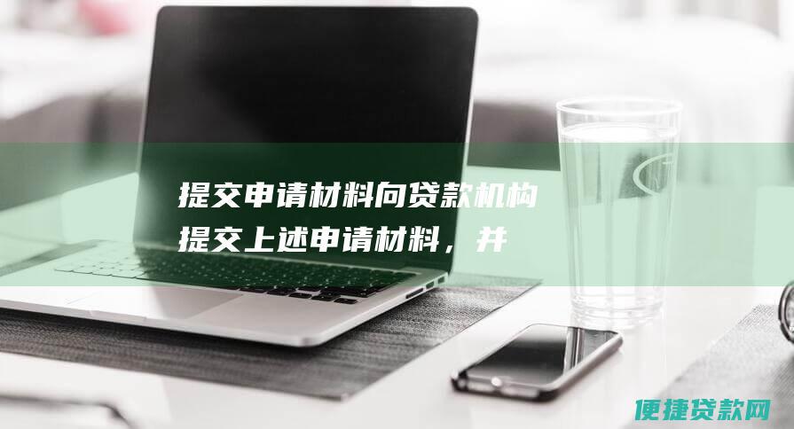 提交申请材料：向贷款机构提交上述申请材料，并填写贷款申请表；