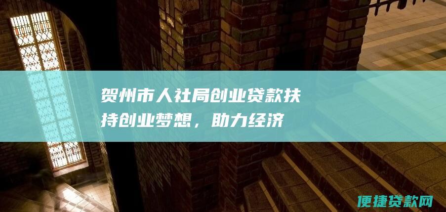 贺州市人社局创业贷款：扶持创业梦想，助力经济发展