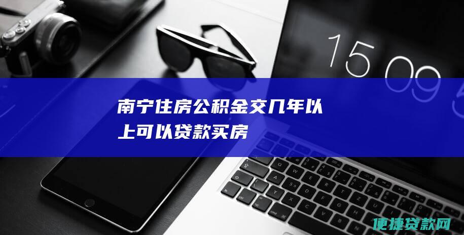 南宁住房公积金交几年以上可以贷款买房