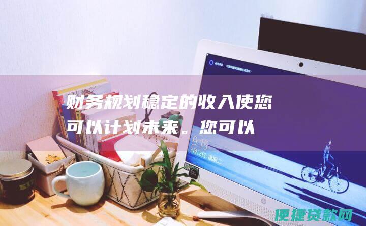 财务规划稳定的收入使您可以计划未来。您可以