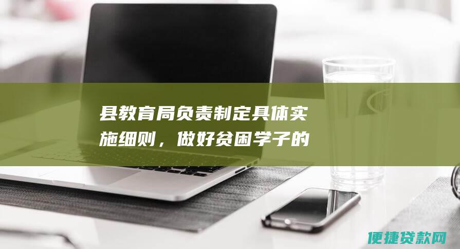 县教育局负责制定具体实施细则，做好贫困学子的贷款申请、审核、发放和管理工作。