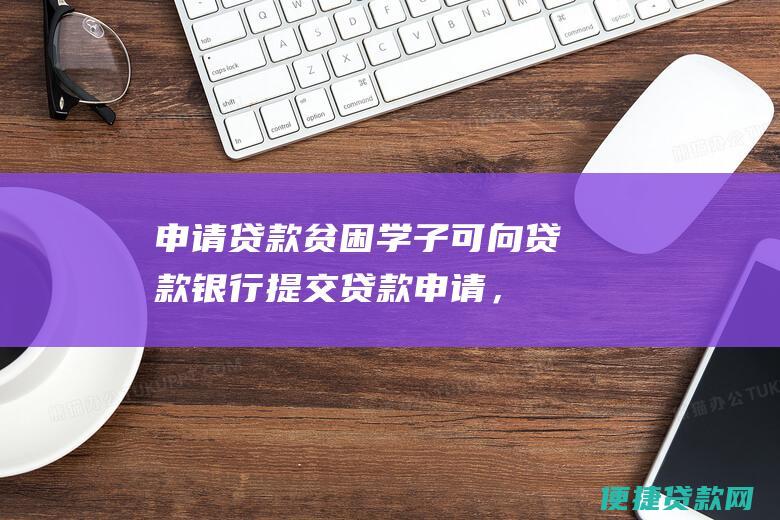 申请贷款：贫困学子可向贷款银行提交贷款申请，并提供相关材料，如贫困证明、成绩单等。