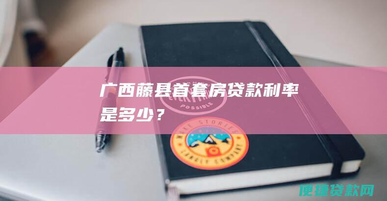 广西藤县首套房贷款利率是多少？