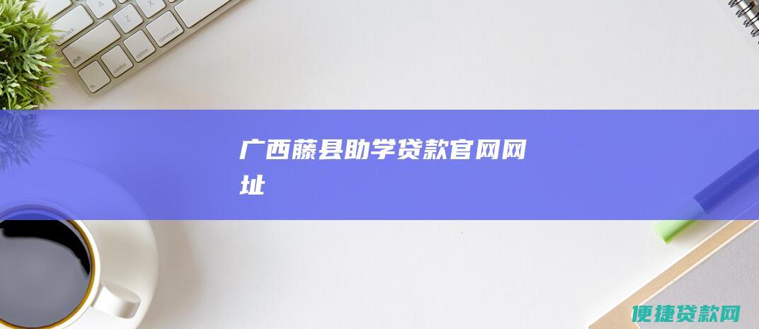 广西藤县助学贷款官网网址