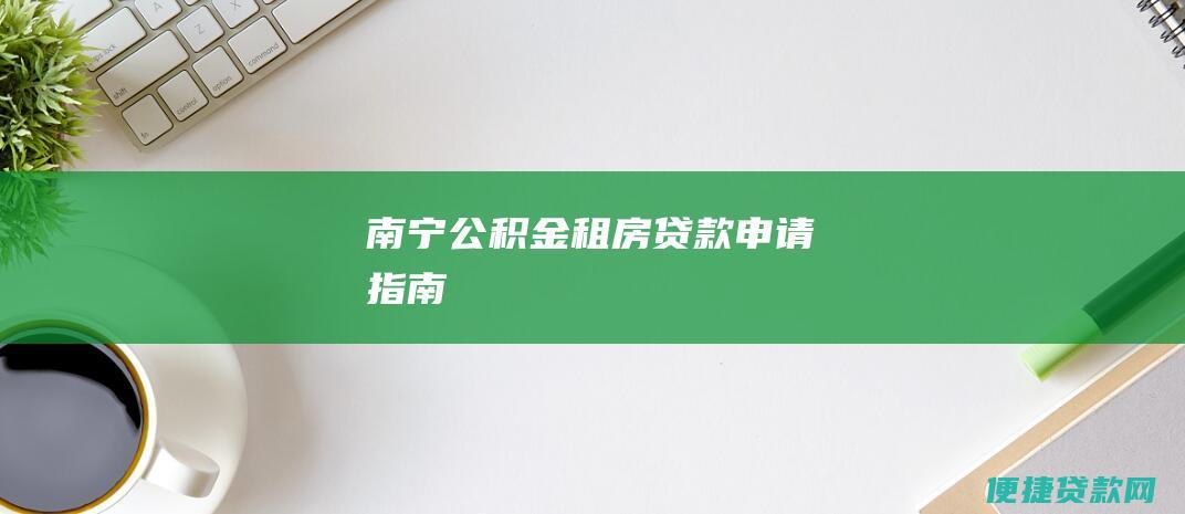 南宁公积金租房贷款申请指南