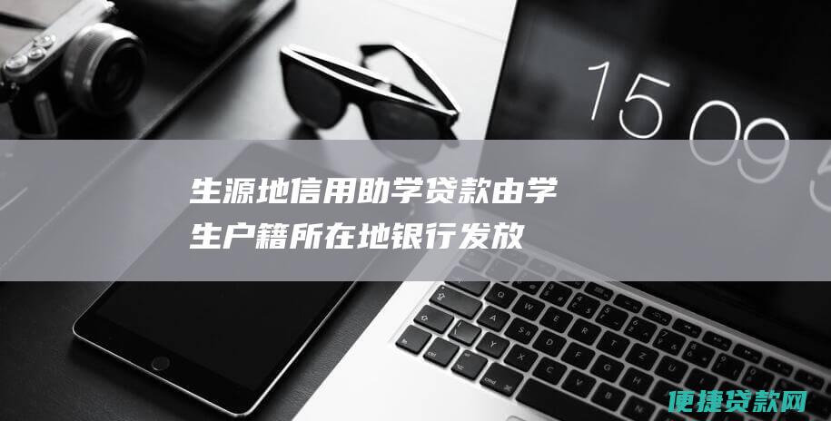 生源地信用助学贷款：由学生户籍所在地银行发放，无需抵押或担保。