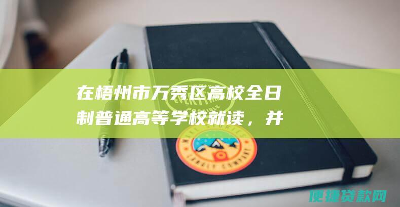 在梧州市万秀区高校全日制普通高等学校就读，并