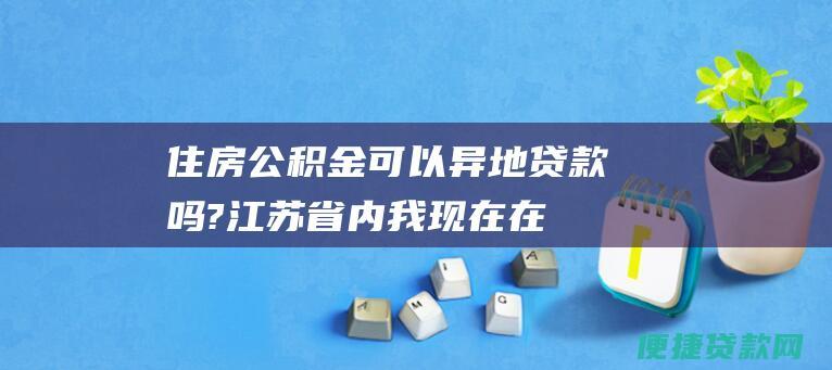 住房公积金可以异地贷款吗?江苏省内,我现在在扬州工作