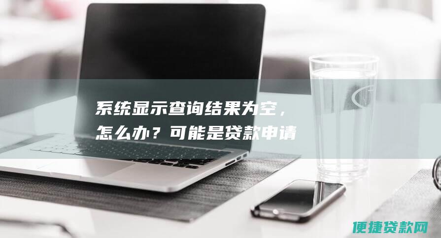 系统显示查询结果为空，怎么办？可能是贷款申请