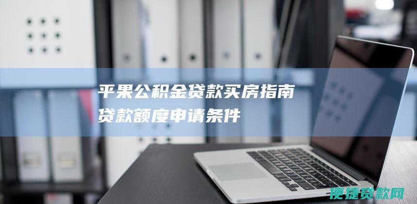 平果公积金贷款买房指南：贷款额度、申请条件、办理流程全面解析