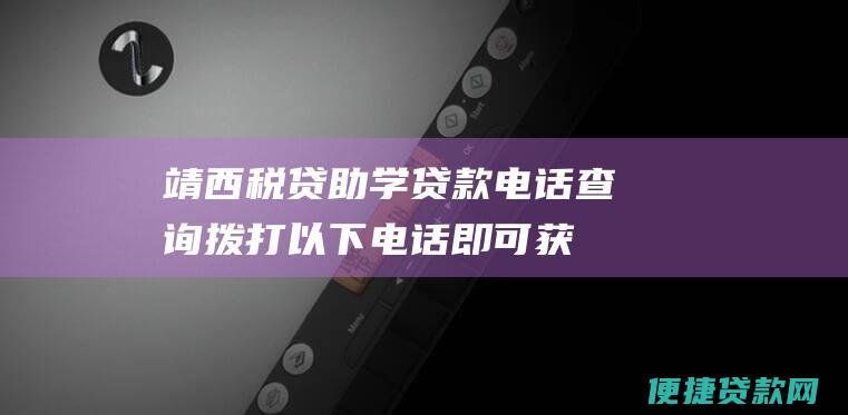 靖西税贷助学贷款电话查询：拨打以下电话即可获取相关信息