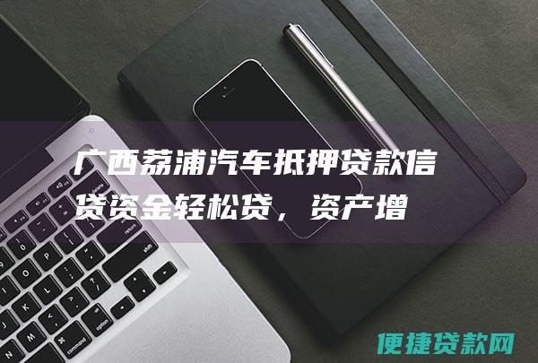 广西荔浦汽车抵押贷款：信贷资金轻松贷，资产增值不停息