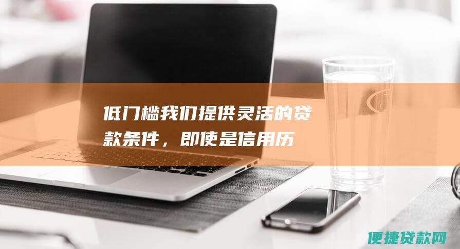 低门槛：我们提供灵活的贷款条件，即使是信用历史较短的小微企业也能轻松申请。