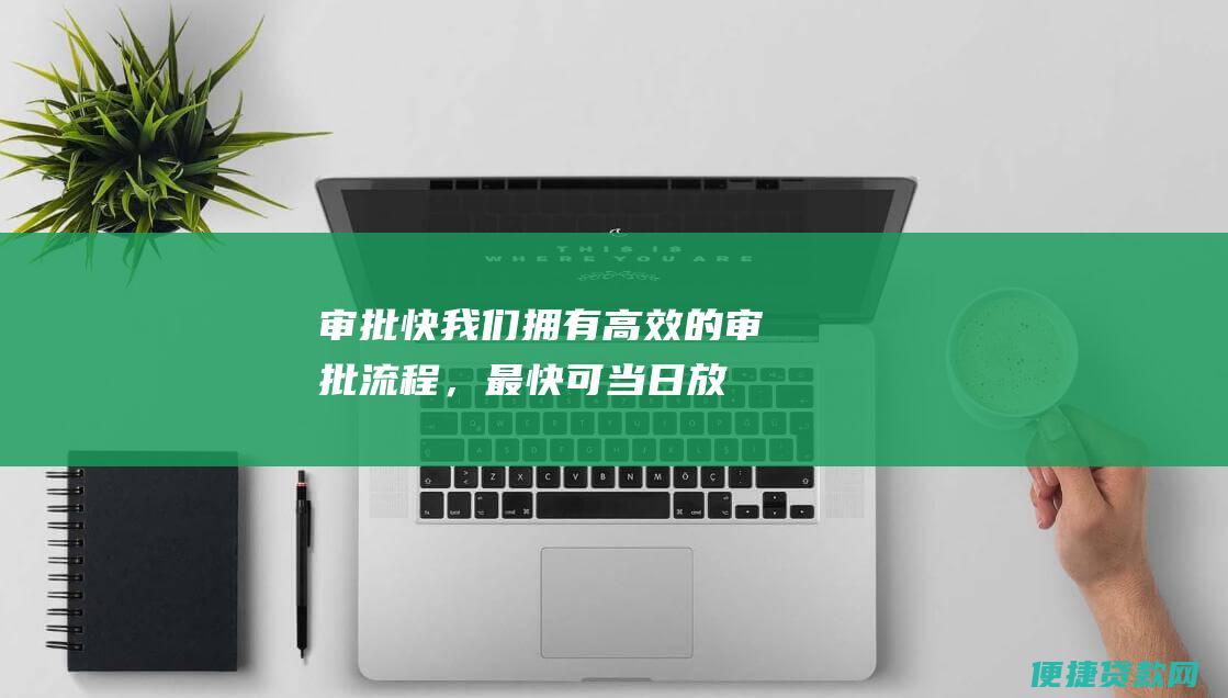 审批快：我们拥有高效的审批流程，最快可当日放款，满足您的资金需求。