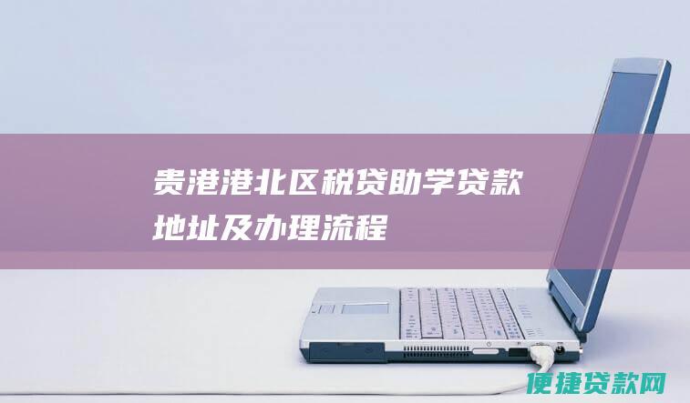 贵港港北区税贷助学贷款地址及办理流程