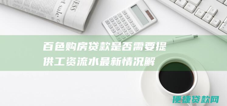 百色购房贷款是否需要提供工资流水：最新情况解读