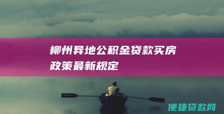 柳州异地公积金贷款买房政策最新规定